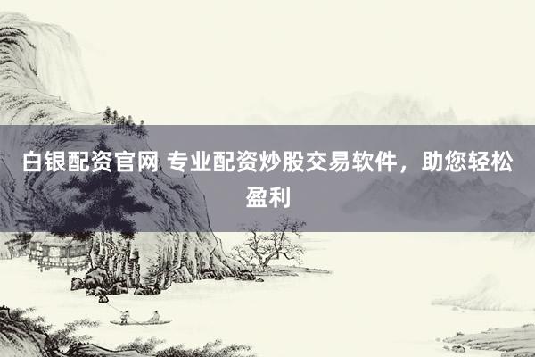 白银配资官网 专业配资炒股交易软件，助您轻松盈利