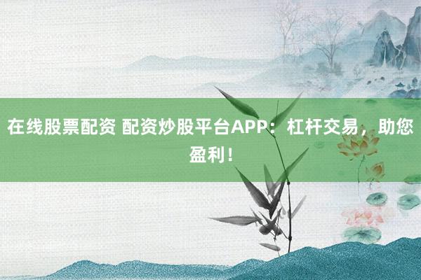 在线股票配资 配资炒股平台APP:杠杆交易,助您盈利!