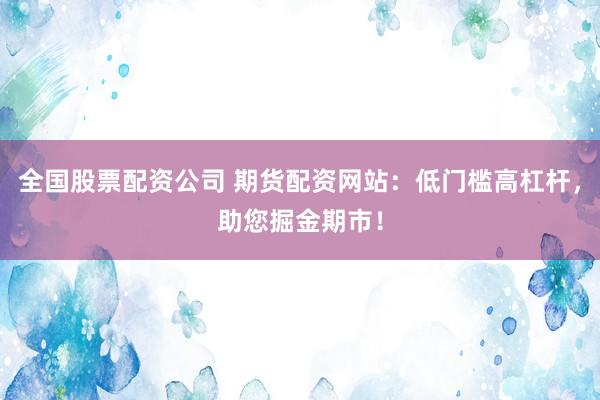 全国股票配资公司 期货配资网站：低门槛高杠杆，助您掘金期市！