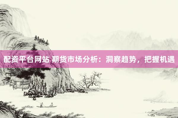 配资平台网站 期货市场分析：洞察趋势，把握机遇