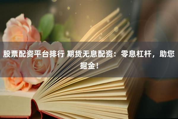 股票配资平台排行 期货无息配资：零息杠杆，助您掘金！