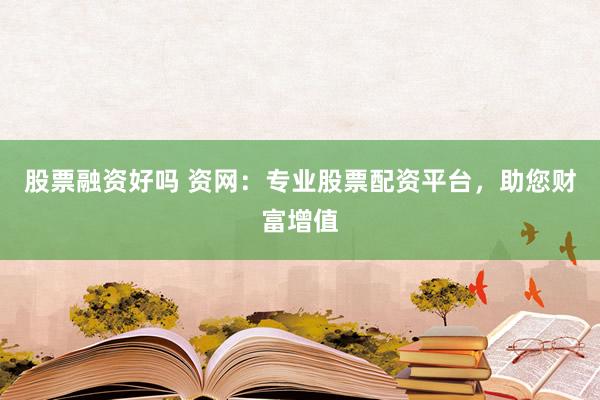 股票融资好吗 资网：专业股票配资平台，助您财富增值