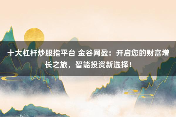 十大杠杆炒股指平台 金谷网盈：开启您的财富增长之旅，智能投资新选择！