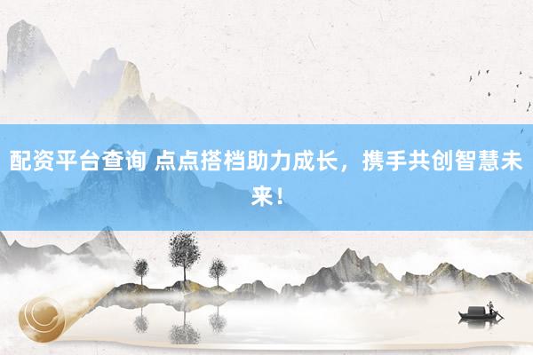 配资平台查询 点点搭档助力成长，携手共创智慧未来！
