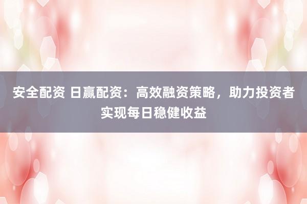 安全配资 日赢配资：高效融资策略，助力投资者实现每日稳健收益