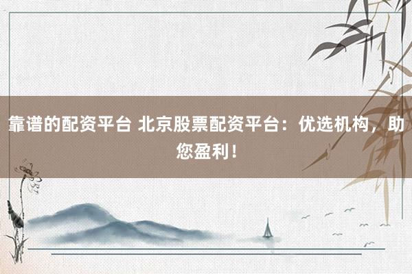 靠谱的配资平台 北京股票配资平台：优选机构，助您盈利！