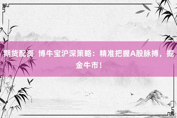 期货配资  博牛宝沪深策略：精准把握A股脉搏，掘金牛市！