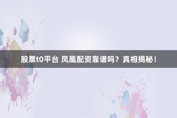 股票t0平台 凤凰配资靠谱吗？真相揭秘！