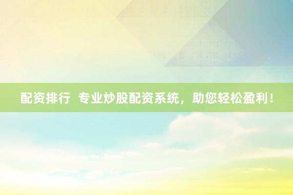 配资排行  专业炒股配资系统，助您轻松盈利！