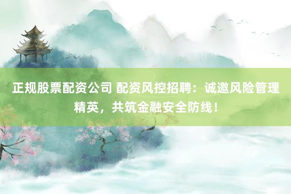 正规股票配资公司 配资风控招聘：诚邀风险管理精英，共筑金融安全防线！