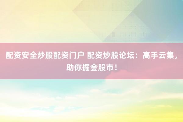 配资安全炒股配资门户 配资炒股论坛：高手云集，助你掘金股市！