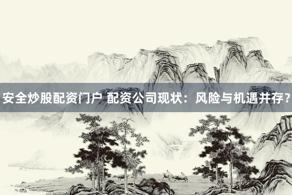 安全炒股配资门户 配资公司现状：风险与机遇并存？