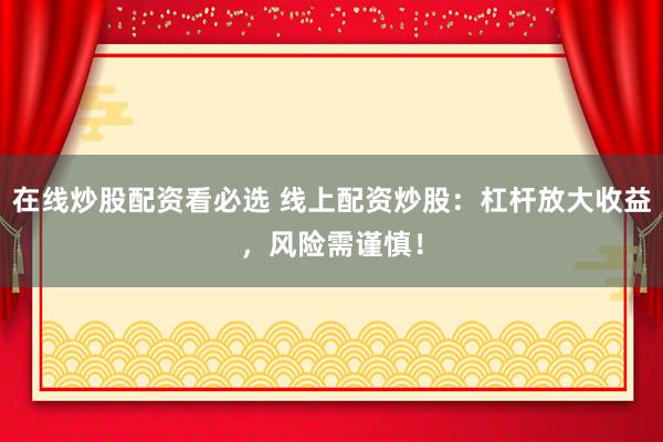 在线炒股配资看必选 线上配资炒股：杠杆放大收益，风险需谨慎！