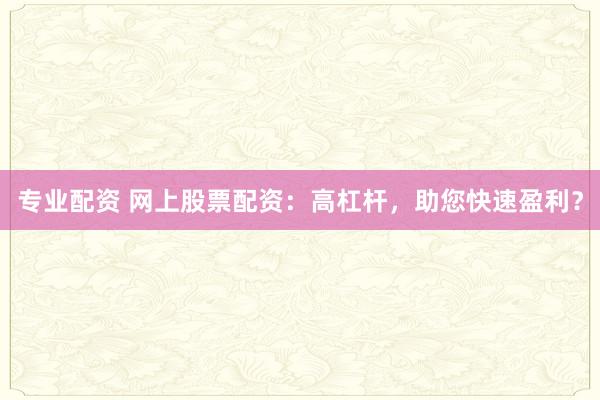专业配资 网上股票配资：高杠杆，助您快速盈利？