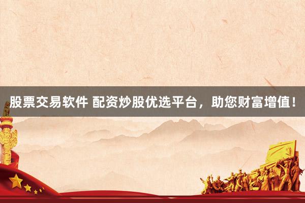 股票交易软件 配资炒股优选平台，助您财富增值！