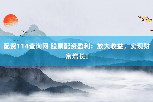 配资114查询网 股票配资盈利：放大收益，实现财富增长！