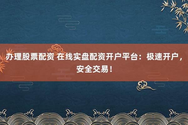 办理股票配资 在线实盘配资开户平台：极速开户，安全交易！