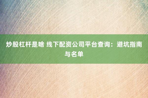 炒股杠杆是啥 线下配资公司平台查询：避坑指南与名单