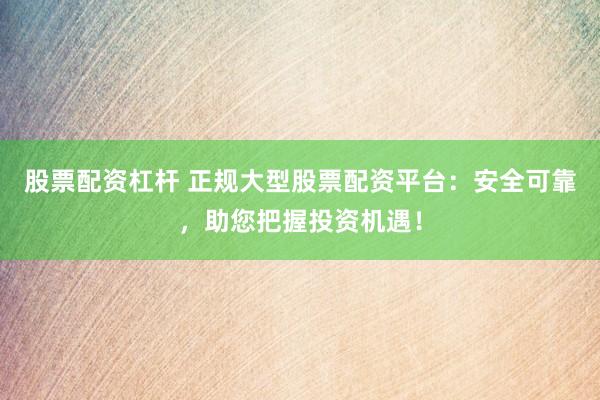 股票配资杠杆 正规大型股票配资平台：安全可靠，助您把握投资机遇！