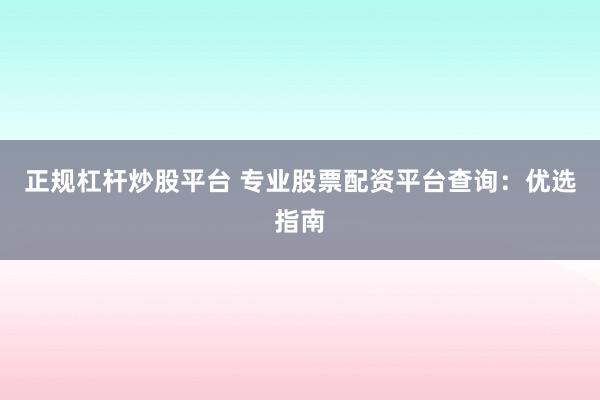 正规杠杆炒股平台 专业股票配资平台查询:优选指南