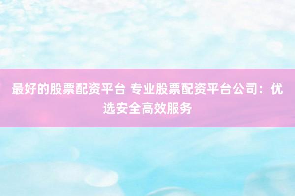 最好的股票配资平台 专业股票配资平台公司：优选安全高效服务