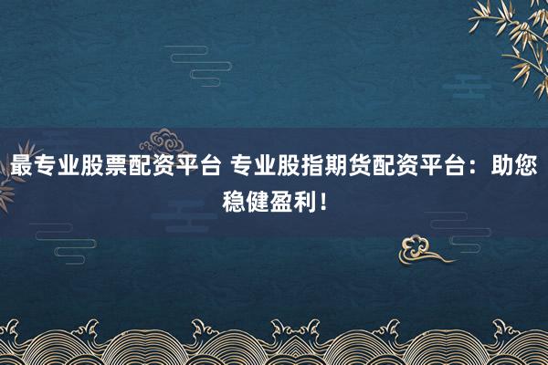 最专业股票配资平台 专业股指期货配资平台：助您稳健盈利！