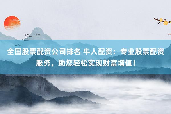 全国股票配资公司排名 牛人配资：专业股票配资服务，助您轻松实现财富增值！