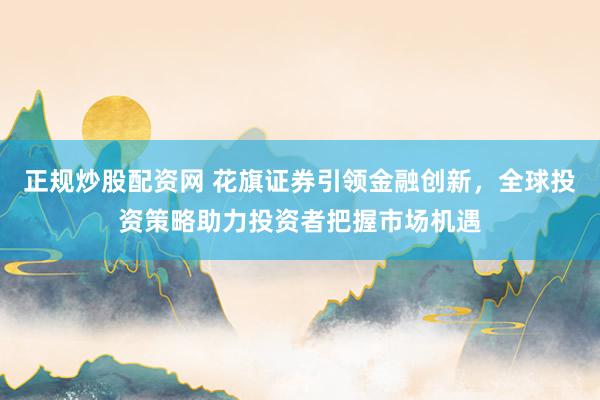 正规炒股配资网 花旗证券引领金融创新,全球投资策略助力投资者把握市场机遇