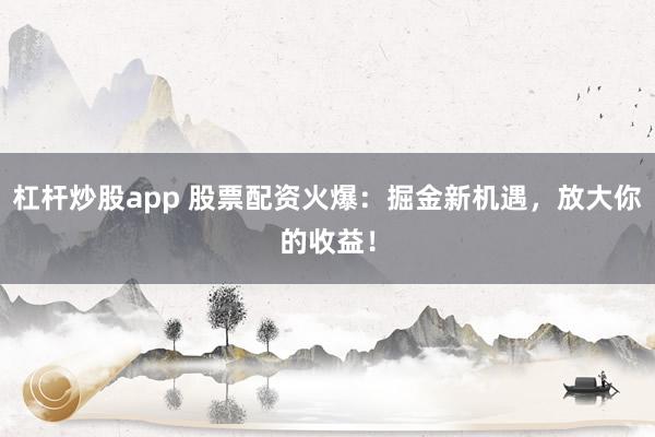 杠杆炒股app 股票配资火爆：掘金新机遇，放大你的收益！
