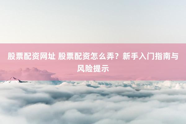 股票配资网址 股票配资怎么弄？新手入门指南与风险提示