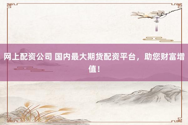 网上配资公司 国内最大期货配资平台，助您财富增值！