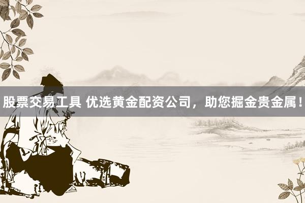 股票交易工具 优选黄金配资公司，助您掘金贵金属！
