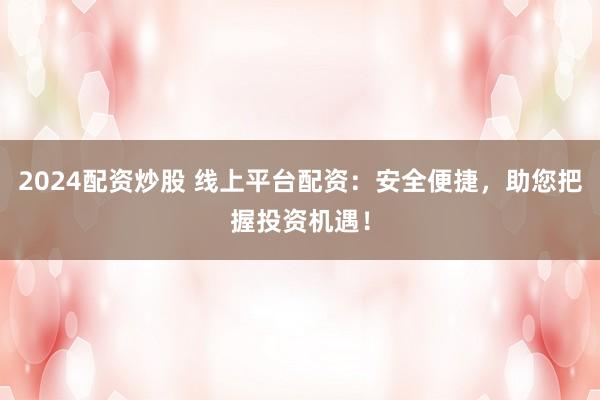 2024配资炒股 线上平台配资：安全便捷，助您把握投资机遇！