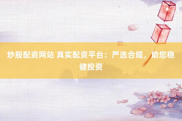 炒股配资网站 真实配资平台：严选合规，助您稳健投资