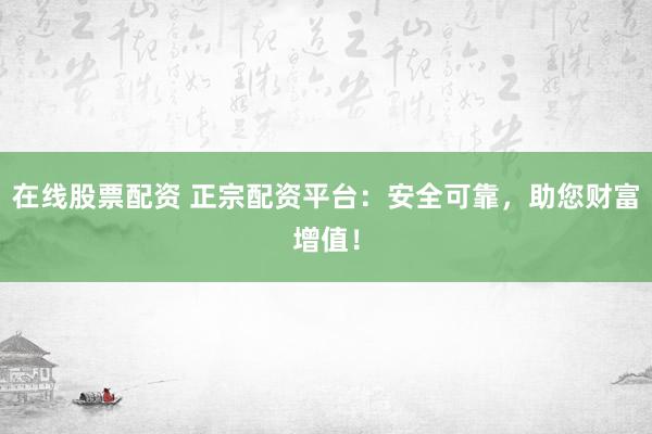 在线股票配资 正宗配资平台：安全可靠，助您财富增值！