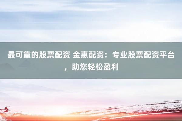 最可靠的股票配资 金惠配资：专业股票配资平台，助您轻松盈利