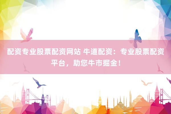 配资专业股票配资网站 牛道配资：专业股票配资平台，助您牛市掘金！