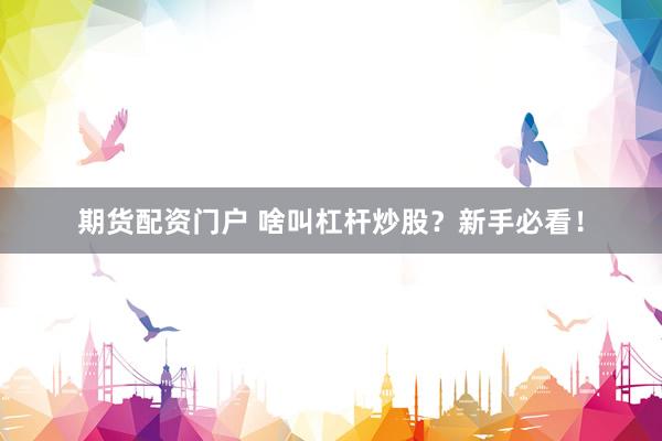 期货配资门户 啥叫杠杆炒股？新手必看！