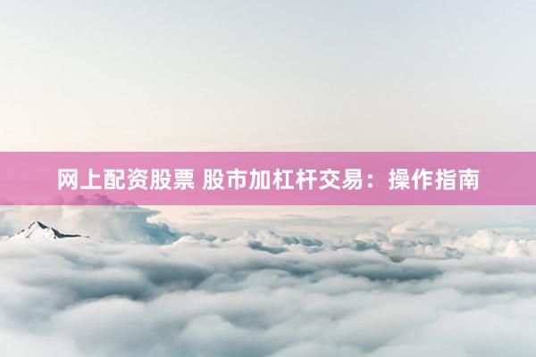 网上配资股票 股市加杠杆交易：操作指南