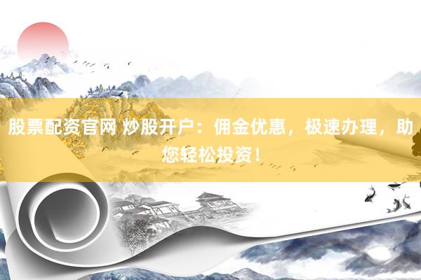 股票配资官网 炒股开户：佣金优惠，极速办理，助您轻松投资！
