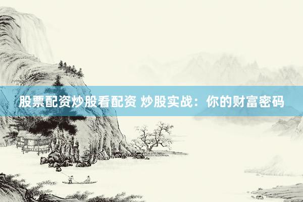 股票配资炒股看配资 炒股实战：你的财富密码