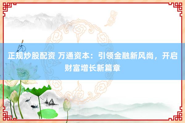 正规炒股配资 万通资本:引领金融新风尚,开启财富增长新篇章