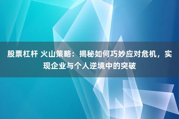 股票杠杆 火山策略：揭秘如何巧妙应对危机，实现企业与个人逆境中的突破