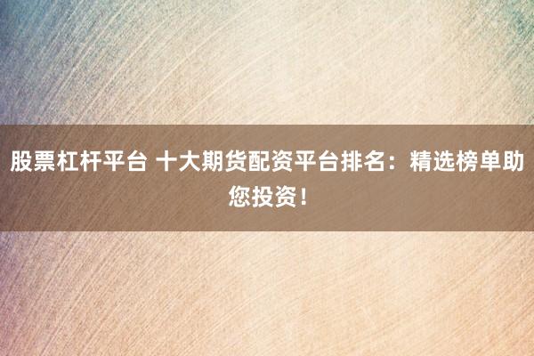 股票杠杆平台 十大期货配资平台排名：精选榜单助您投资！