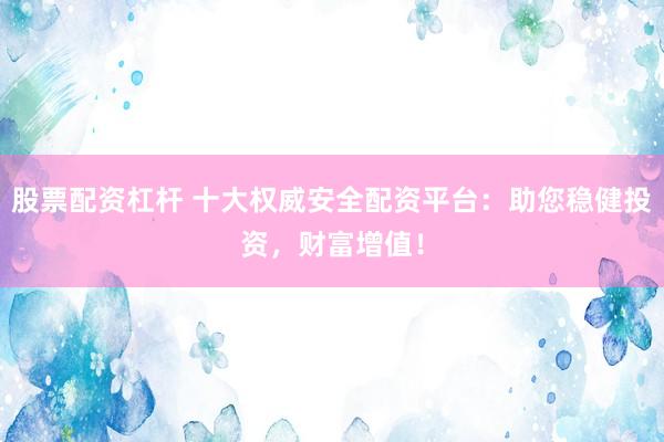 股票配资杠杆 十大权威安全配资平台：助您稳健投资，财富增值！