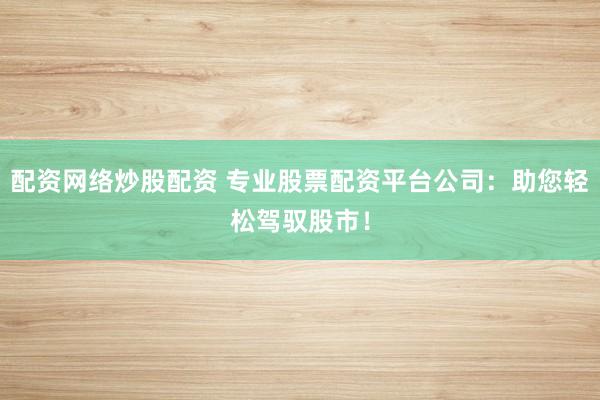 配资网络炒股配资 专业股票配资平台公司：助您轻松驾驭股市！