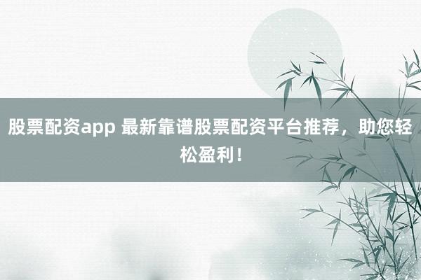 股票配资app 最新靠谱股票配资平台推荐，助您轻松盈利！