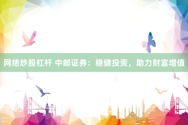 网络炒股杠杆 中邮证券：稳健投资，助力财富增值