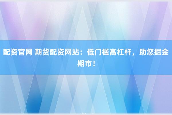 配资官网 期货配资网站：低门槛高杠杆，助您掘金期市！