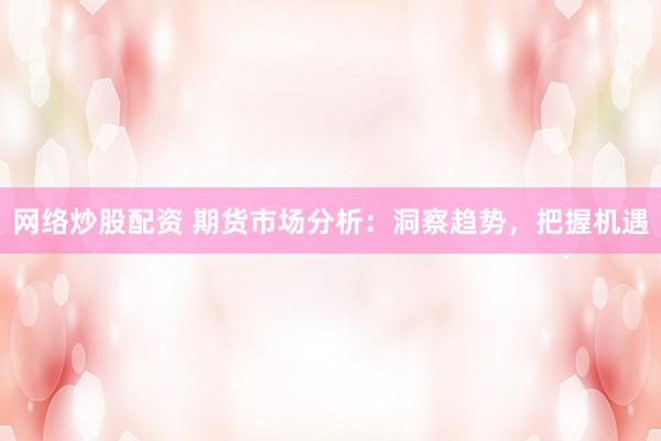 网络炒股配资 期货市场分析：洞察趋势，把握机遇